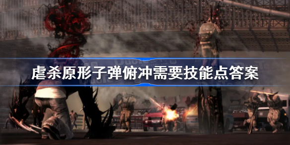 虐杀原形子弹俯冲需要多少技能点-虐杀原形子弹俯冲需要技能点答案
