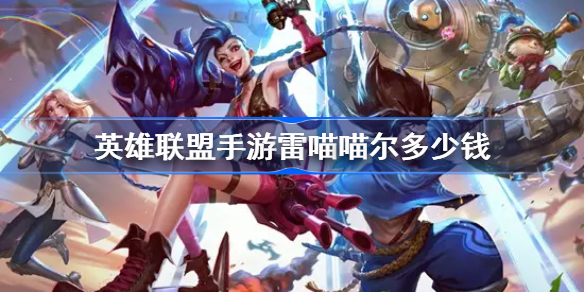 英雄联盟手游雷喵喵尔多少钱-lol手游狮子狗新皮肤价格