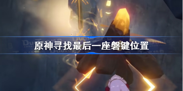 原神寻找最后一座磐键位置-原神寻找最后一座磐键在哪