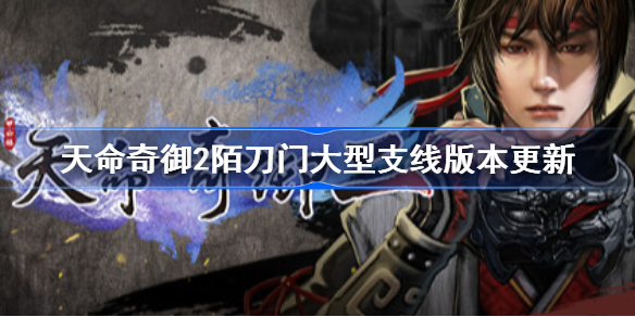 天命奇御22.0.2更新了什么-天命奇御2陌刀门大型支线版本更新