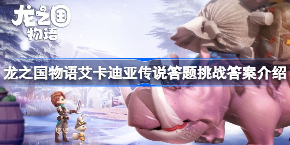 龙之国物语艾卡迪亚传说答题挑战答案是什么-艾卡迪亚传说答题答案介绍