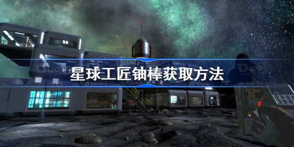 星球工匠铀棒怎么来-星球工匠铀棒获取方法