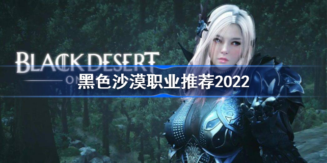 黑色沙漠职业推荐2022-黑色沙漠职业选什么