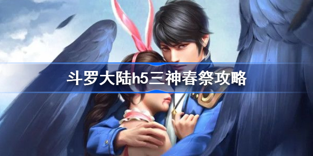 斗罗大陆h5三神春祭怎么过-斗罗大陆h5三神春祭攻略