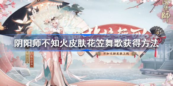 阴阳师不知火新皮肤花笠舞歌怎么获得-阴阳师不知火皮肤花笠舞歌获得方法