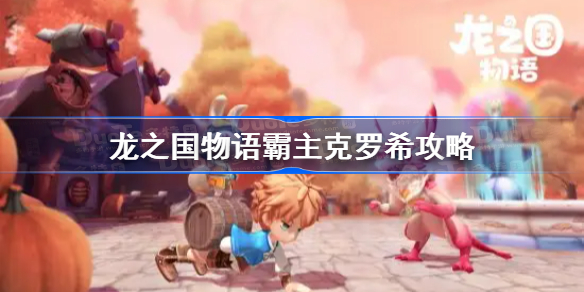 龙之国物语霸主克罗希任务怎么过-龙之国物语霸主怎么打