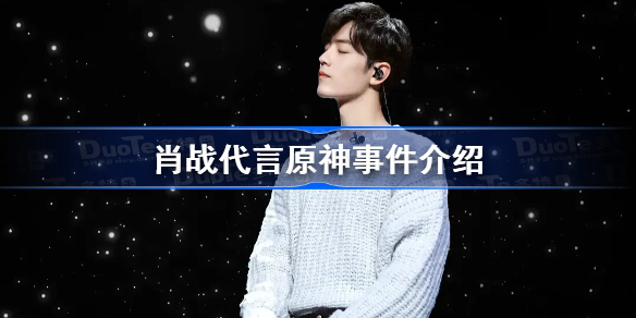 原神代言人肖战怎么回事-原神肖战代言事件介绍