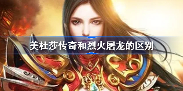 美杜莎传奇和烈火屠龙的区别-美杜莎传奇手游烈火屠龙区别