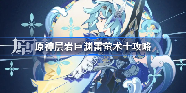 原神层岩巨渊雷萤术士攻略-原神层岩巨渊雷萤术士在哪