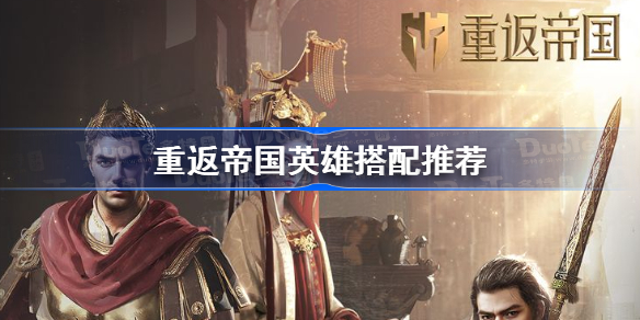 重返帝国英雄搭配推荐-重返帝国英雄怎么搭配