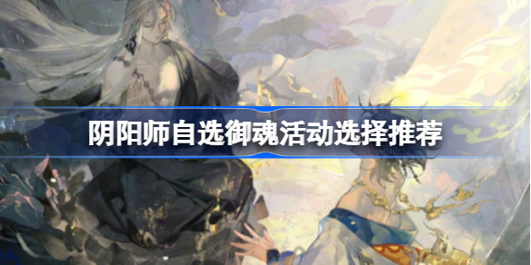 阴阳师自选御魂活动选择推荐-阴阳师自选御魂活动选什么