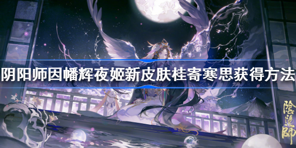 阴阳师因幡辉夜姬新皮肤桂寄寒思怎么获得-sp辉夜姬新皮肤桂寄寒思获得方法