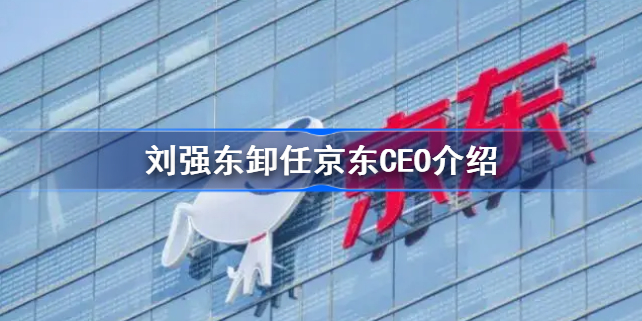 刘强东卸任京东CEO怎么回事-刘强东卸任京东CEO介绍