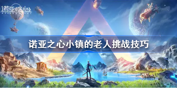 诺亚之心小镇的老人怎么过-诺亚之心小镇的老人挑战技巧