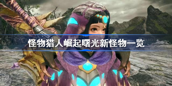 怪物猎人崛起曙光新怪物一览-怪物猎人崛起曙光新怪物是什么