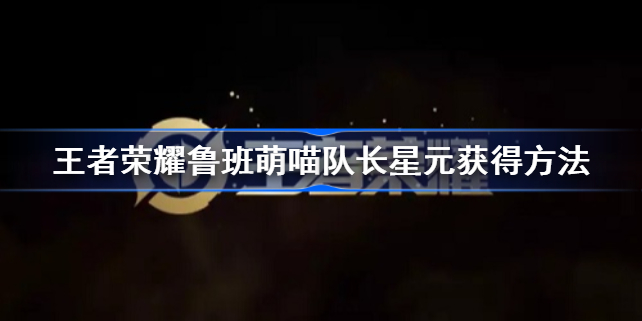 王者荣耀鲁班萌喵队长星元皮肤怎么获得-王者荣耀鲁班萌喵队长星元获得方法