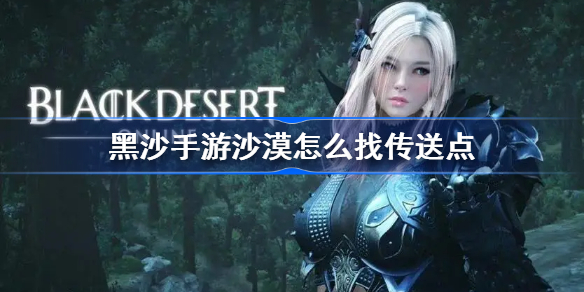 黑沙手游沙漠怎么找传送点-黑色沙漠手游大沙漠传送点寻找方法