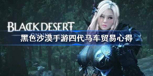黑沙手游四代马车贸易技巧-黑色沙漠手游四代马车贸易心得