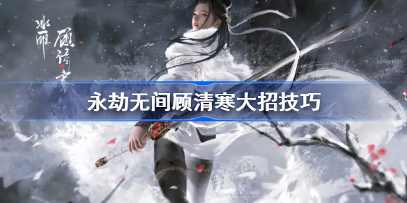 永劫无间顾清寒大招刹车-永劫无间顾清寒大招技巧