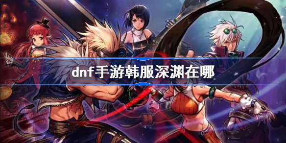 dnf手游韩服深渊在哪 dnf手游韩服深渊刷哪个图