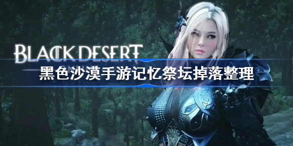 黑沙手游各地区记忆祭坛掉什么-黑色沙漠手游记忆祭坛掉落整理
