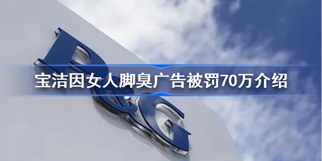 宝洁因广告被罚70万怎么回事-宝洁因女人脚臭广告被罚70万介绍