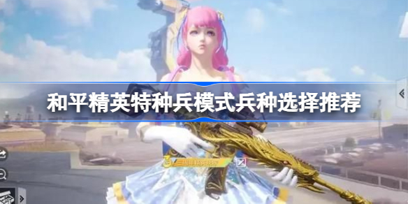 和平精英特种兵模式兵种该怎么选择-和平精英特种兵模式兵种选择推荐