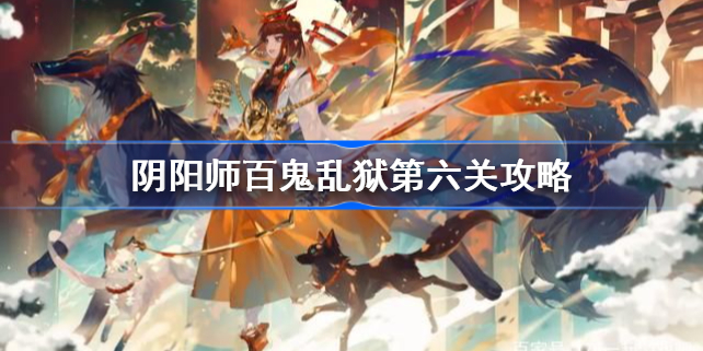 阴阳师百鬼乱狱第六关攻略-阴阳师百鬼乱狱第六关怎么过