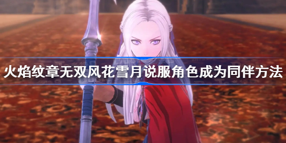 火焰纹章风花雪月无双怎么说服敌人-说服角色成为同伴方法