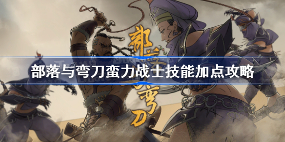部落与弯刀蛮力战士技能加点攻略-部落与弯刀手游蛮力战士技能加点推荐