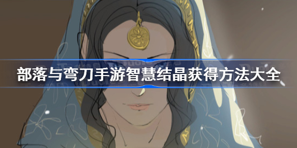 部落与弯刀手游智慧结晶怎么获得-智慧结晶获得方法大全