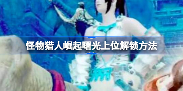 怪物猎人崛起曙光上位解锁方法-怪物猎人崛起曙光上位怎么开