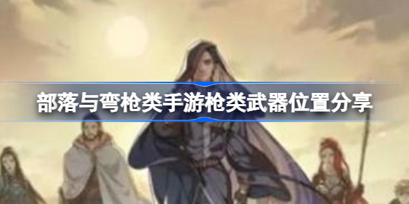 部落与弯刀手游枪类武器位置分享-部落与弯枪类手游刀武器位置在哪