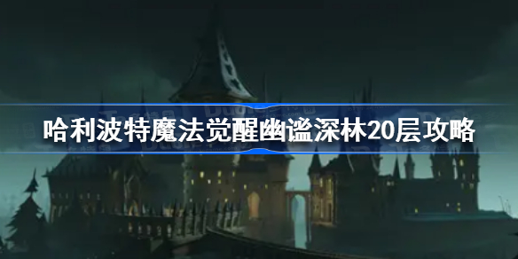 哈利波特魔法觉醒幽谧深林20层怎么过-哈利波特魔法觉醒幽谧深林20层攻略