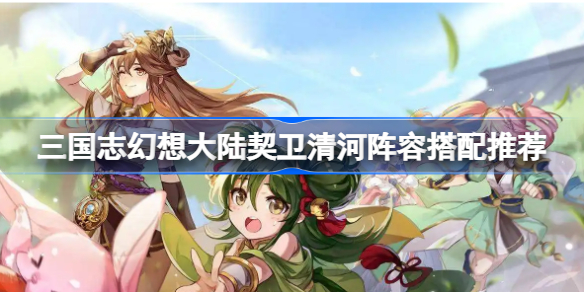 三国志幻想大陆契卫清河阵容怎么搭配-契卫清河阵容搭配推荐