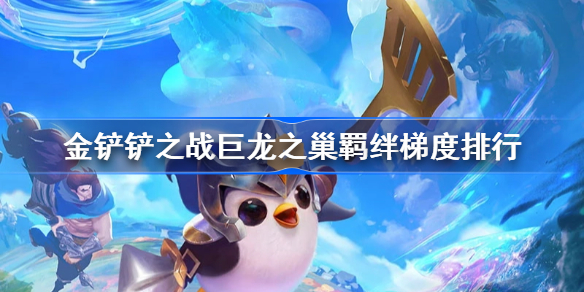 金铲铲之战巨龙之巢羁绊梯度排行-金铲铲之战巨龙之巢羁绊梯度怎么样