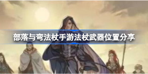 部落与弯刀手游法杖武器位置分享-部落与弯法杖手游刀武器位置在哪