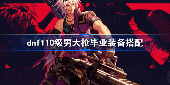 dnf110级男大枪毕业装备搭配-dnf110男大枪装备选择推荐