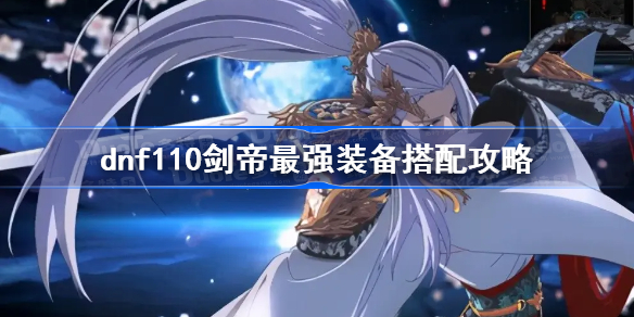 dnf110剑帝最强装备搭配攻略-dnf110级剑帝毕业装备搭配