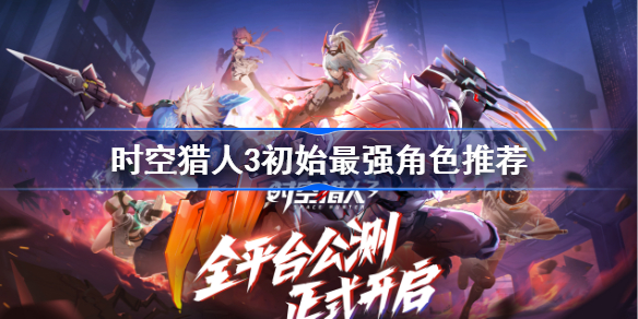 时空猎人3初始最强角色推荐-时空猎人3初始角色强度榜