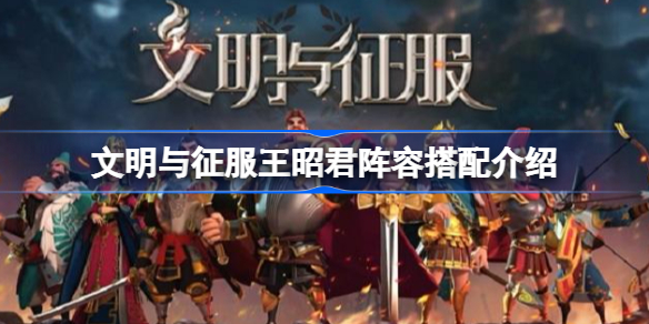 文明与征服王昭君阵容搭配介绍-文明与征服王昭君该怎么搭配阵容