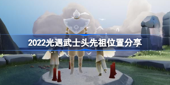 2022光遇武士头先祖位置分享-2022光遇武士头先祖在什么位置