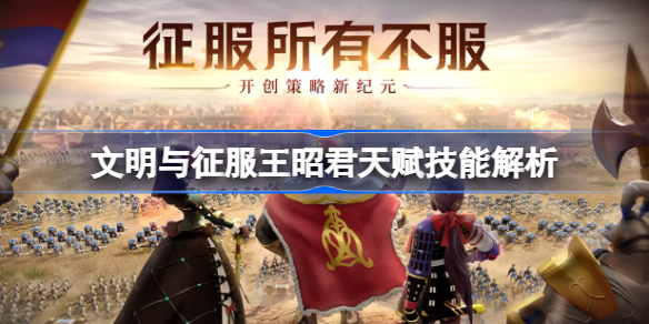 文明与征服王昭君天赋技能解析-文明与征服王昭君天赋技能怎么样