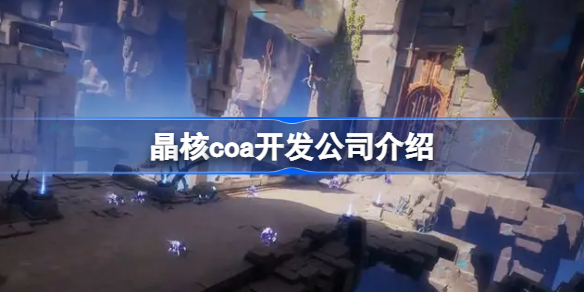 晶核coa开发公司介绍-晶核coa是哪家公司开发