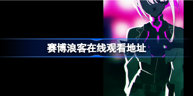 赛博朋克边缘行者在线观看-赛博浪客在线观看地址
