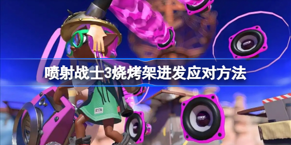 喷射战士3烧烤架进发应对方法-斯普拉遁3烧烤架进发怎么处理