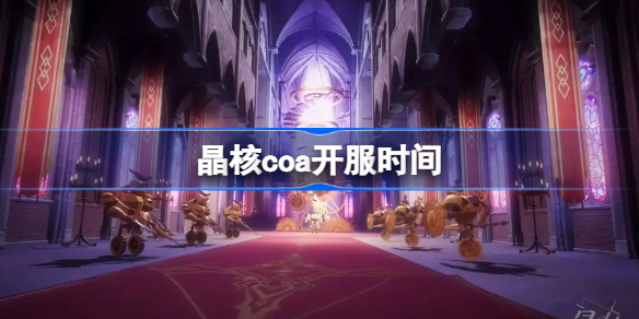 晶核coa开服时间-晶核coa什么时候开服