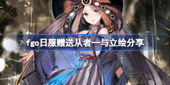 fgo日服赠送从者一与立绘怎么样-fgo日服赠送从者一与立绘分享