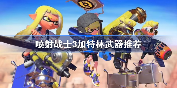 喷射战士3加特林武器推荐-斯普拉遁3加特林武器选择攻略